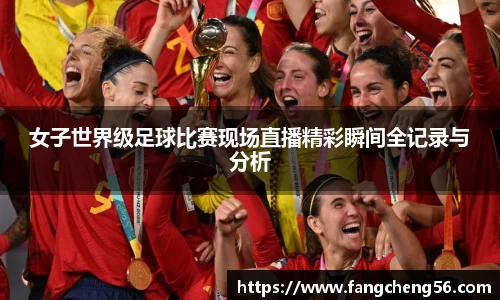 女子世界级足球比赛现场直播精彩瞬间全记录与分析